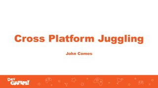 Cross Platform Juggling
John Comes
 