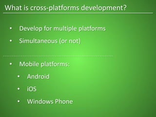 What is cross-platforms development?
• Develop for multiple platforms
• Simultaneous (or not)
• Mobile platforms:
• Android
• iOS
• Windows Phone
 