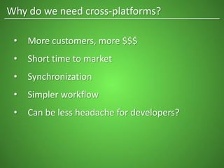 Why do we need cross-platforms?
• More customers, more $$$
• Short time to market
• Synchronization
• Simpler workflow
• Can be less headache for developers?
 