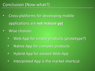 Conclusion (Now what?)
• Cross-platforms for developing mobile
applications are not mature yet
• Wise choices:
• Web App for simple products (prototype?)
• Native App for complex products
• Hybrid App for existed Web App
• Interpreted App is the market shortcut
 