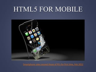 HTML5 FOR MOBILE
Smartphone sales exceed those of PCs for first time, Feb 2012
 