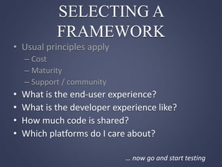 SELECTING A
FRAMEWORK
• Usual principles apply
– Cost
– Maturity
– Support / community
• What is the end-user experience?
• What is the developer experience like?
• How much code is shared?
• Which platforms do I care about?
… now go and start testing
 