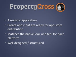 • A realistic application
• Create apps that are ready for app-store
distribution
• Matches the native look and feel for each
platform
• Well designed / structured
 