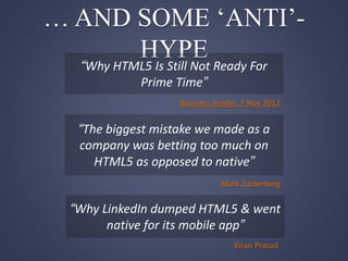 … AND SOME ‘ANTI’-
HYPE
“Why HTML5 Is Still Not Ready For
Prime Time”
Business Insider, 7 Nov 2012
“The biggest mistake we made as a
company was betting too much on
HTML5 as opposed to native”
Mark Zuckerberg
“Why LinkedIn dumped HTML5 & went
native for its mobile app”
Kiran Prasad
 