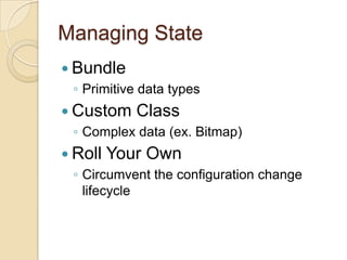 Managing State
 Bundle
◦ Primitive data types
 Custom Class
◦ Complex data (ex. Bitmap)

 Roll Your Own
◦ Circumvent the configuration change
lifecycle

 