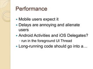 Performance
Mobile users expect it
 Delays are annoying and alienate
users
 Android Activities and iOS Delegates?


◦ run in the foreground UI Thread


Long-running code should go into a…

 