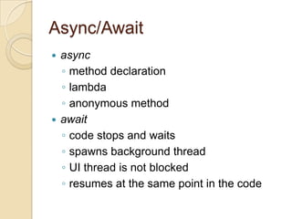 Async/Await
async
◦ method declaration
◦ lambda
◦ anonymous method
 await
◦ code stops and waits
◦ spawns background thread
◦ UI thread is not blocked
◦ resumes at the same point in the code


 