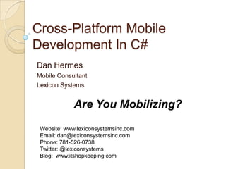 Cross-Platform Mobile
Development In C#
Dan Hermes
Mobile Consultant
Lexicon Systems

Are You Mobilizing?
Website: www.lexiconsystemsinc.com
Email: dan@lexiconsystemsinc.com
Phone: 781-526-0738
Twitter: @lexiconsystems
Blog: www.itshopkeeping.com

 