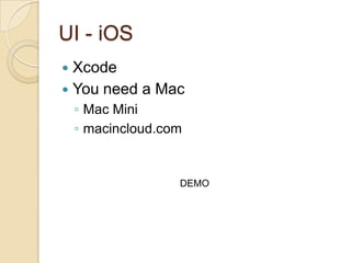 UI - iOS
Xcode
 You need a Mac


◦ Mac Mini
◦ macincloud.com

DEMO

 
