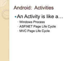 Android: Activities
 An Activity

is like a…

◦ Windows Process
◦ ASP.NET Page Life Cycle
◦ MVC Page Life Cycle

 