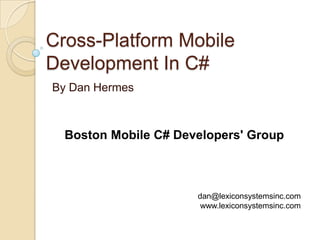 Cross-Platform Mobile
Development In C#
By Dan Hermes

Boston Mobile C# Developers' Group

dan@lexiconsystemsinc.com
www.lexiconsystemsinc.com

 