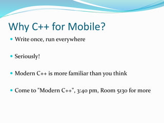 Why C++ for Mobile?
 Write once, run everywhere
 Seriously!
 Modern C++ is more familiar than you think
 Come to "Modern C++", 3:40 pm, Room 5130 for more
 