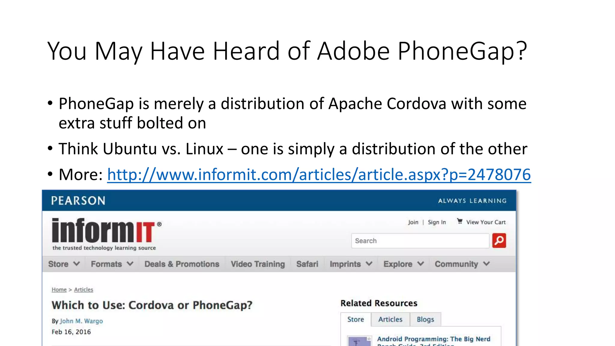 You May Have Heard of Adobe PhoneGap?
• PhoneGap is merely a distribution of Apache Cordova with some
extra stuff bolted on
• Think Ubuntu vs. Linux – one is simply a distribution of the other
• More: http://www.informit.com/articles/article.aspx?p=2478076
 