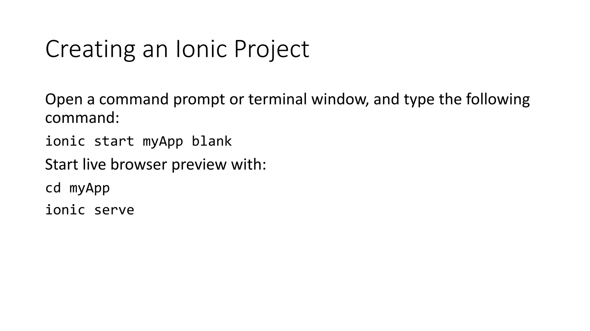 Creating an Ionic Project
Open a command prompt or terminal window, and type the following
command:
ionic start myApp blank
Start live browser preview with:
cd myApp
ionic serve
 