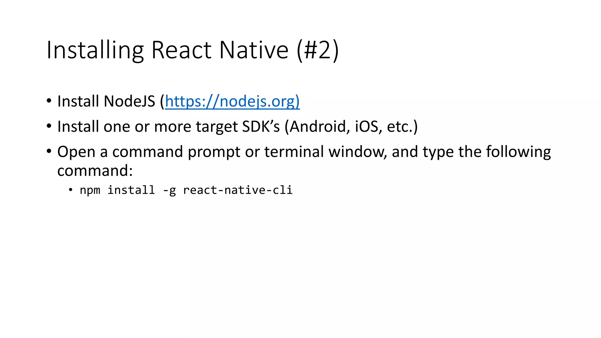Installing React Native (#2)
• Install NodeJS (https://nodejs.org)
• Install one or more target SDK’s (Android, iOS, etc.)
• Open a command prompt or terminal window, and type the following
command:
• npm install -g react-native-cli
 