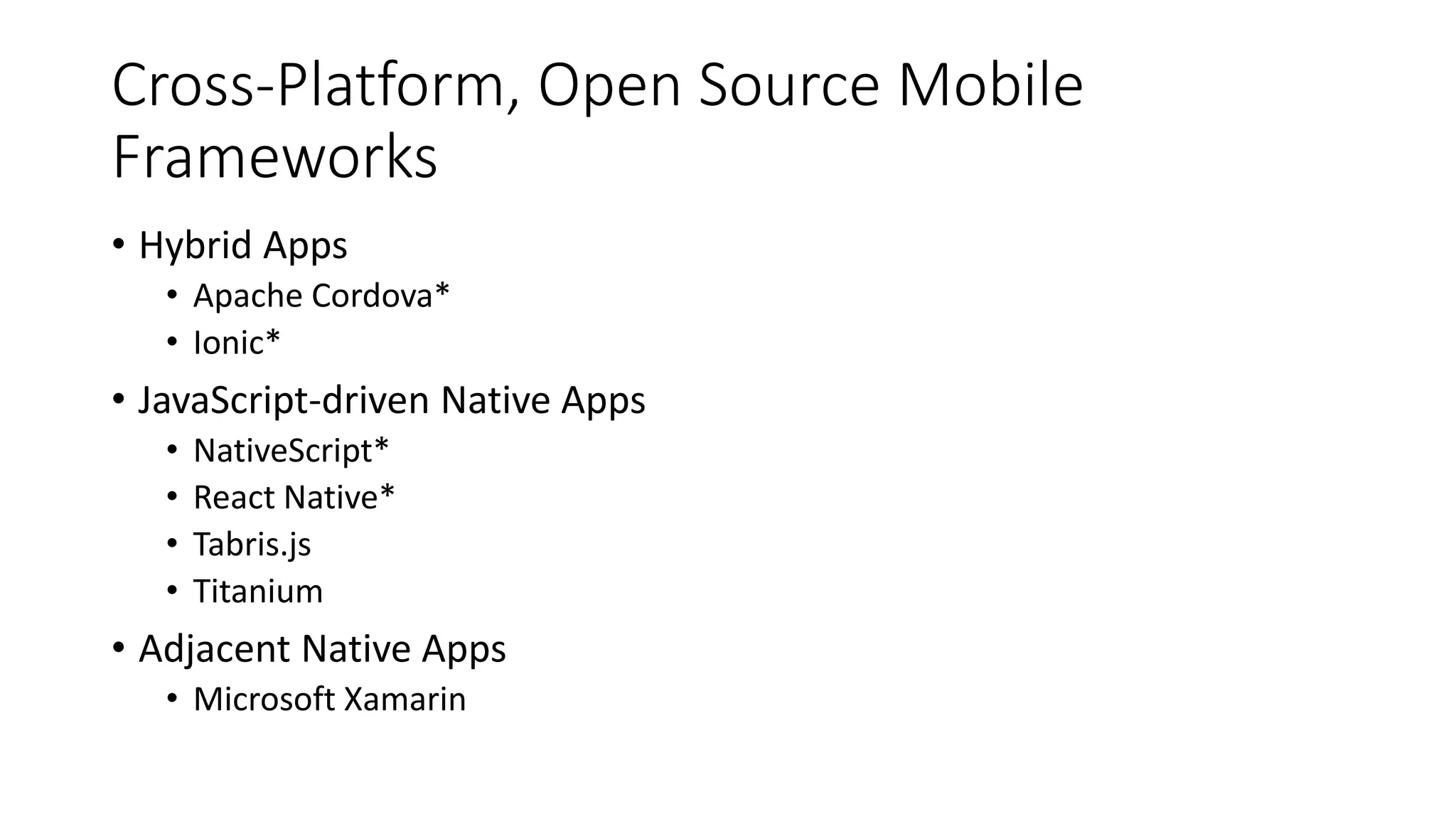 Cross-Platform, Open Source Mobile
Frameworks
• Hybrid Apps
• Apache Cordova*
• Ionic*
• JavaScript-driven Native Apps
• NativeScript*
• React Native*
• Tabris.js
• Titanium
• Adjacent Native Apps
• Microsoft Xamarin
 