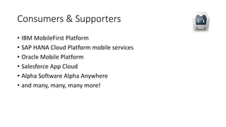 Consumers & Supporters
• IBM MobileFirst Platform
• SAP HANA Cloud Platform mobile services
• Oracle Mobile Platform
• Salesforce App Cloud
• Alpha Software Alpha Anywhere
• and many, many, many more!
 