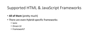 Supported HTML & JavaScript Frameworks
• All of them (pretty much)
• There are even Hybrid-specific frameworks:
• Ionic
• Onsen UI
• Framework7
 