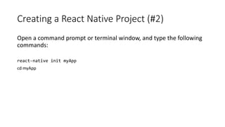 Creating a React Native Project (#2)
Open a command prompt or terminal window, and type the following
commands:
react-native init myApp
cd myApp
 