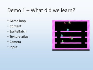 Demo 1 – What did we learn?
• Game loop
• Content
• SpriteBatch
• Texture atlas
• Camera
• Input
 
