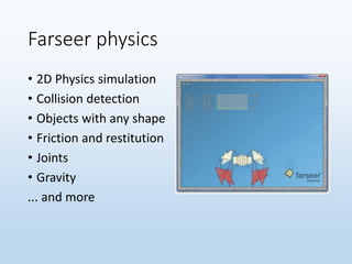 Farseer physics
• 2D Physics simulation
• Collision detection
• Objects with any shape
• Friction and restitution
• Joints
• Gravity
... and more
 