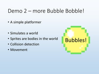 Demo 2 – more Bubble Bobble!
• A simple platformer
• Simulates a world
• Sprites are bodies in the world
• Collision detection
• Movement
Bubbles!
 