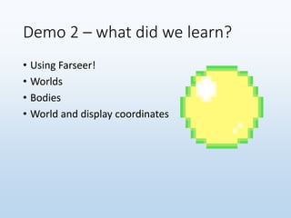 Demo 2 – what did we learn?
• Using Farseer!
• Worlds
• Bodies
• World and display coordinates
 