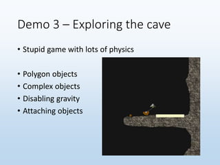 Demo 3 – Exploring the cave
• Stupid game with lots of physics
• Polygon objects
• Complex objects
• Disabling gravity
• Attaching objects
 