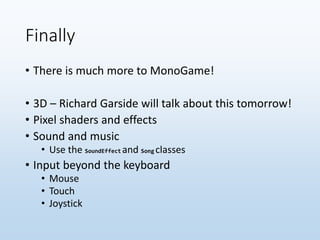 Finally
• There is much more to MonoGame!
• 3D – Richard Garside will talk about this tomorrow!
• Pixel shaders and effects
• Sound and music
• Use the SoundEffect and Song classes
• Input beyond the keyboard
• Mouse
• Touch
• Joystick
 