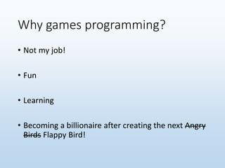 Why games programming?
• Not my job!
• Fun
• Learning
• Becoming a billionaire after creating the next Angry
Birds Flappy Bird!
 