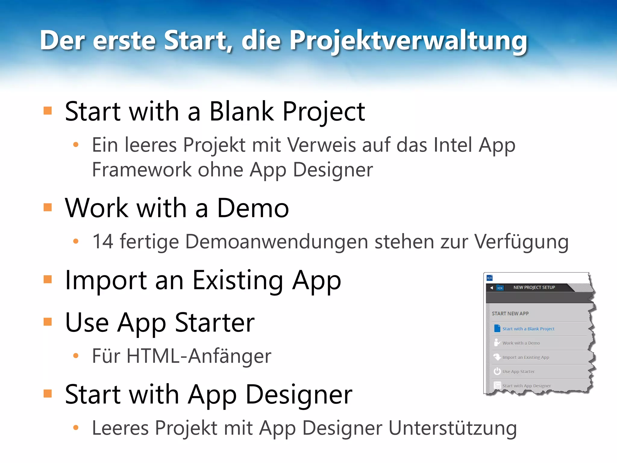 Der erste Start, die Projektverwaltung
 Start with a Blank Project
• Ein leeres Projekt mit Verweis auf das Intel App
Framework ohne App Designer
 Work with a Demo
• 14 fertige Demoanwendungen stehen zur Verfügung
 Import an Existing App
 Use App Starter
• Für HTML-Anfänger
 Start with App Designer
• Leeres Projekt mit App Designer Unterstützung
 
