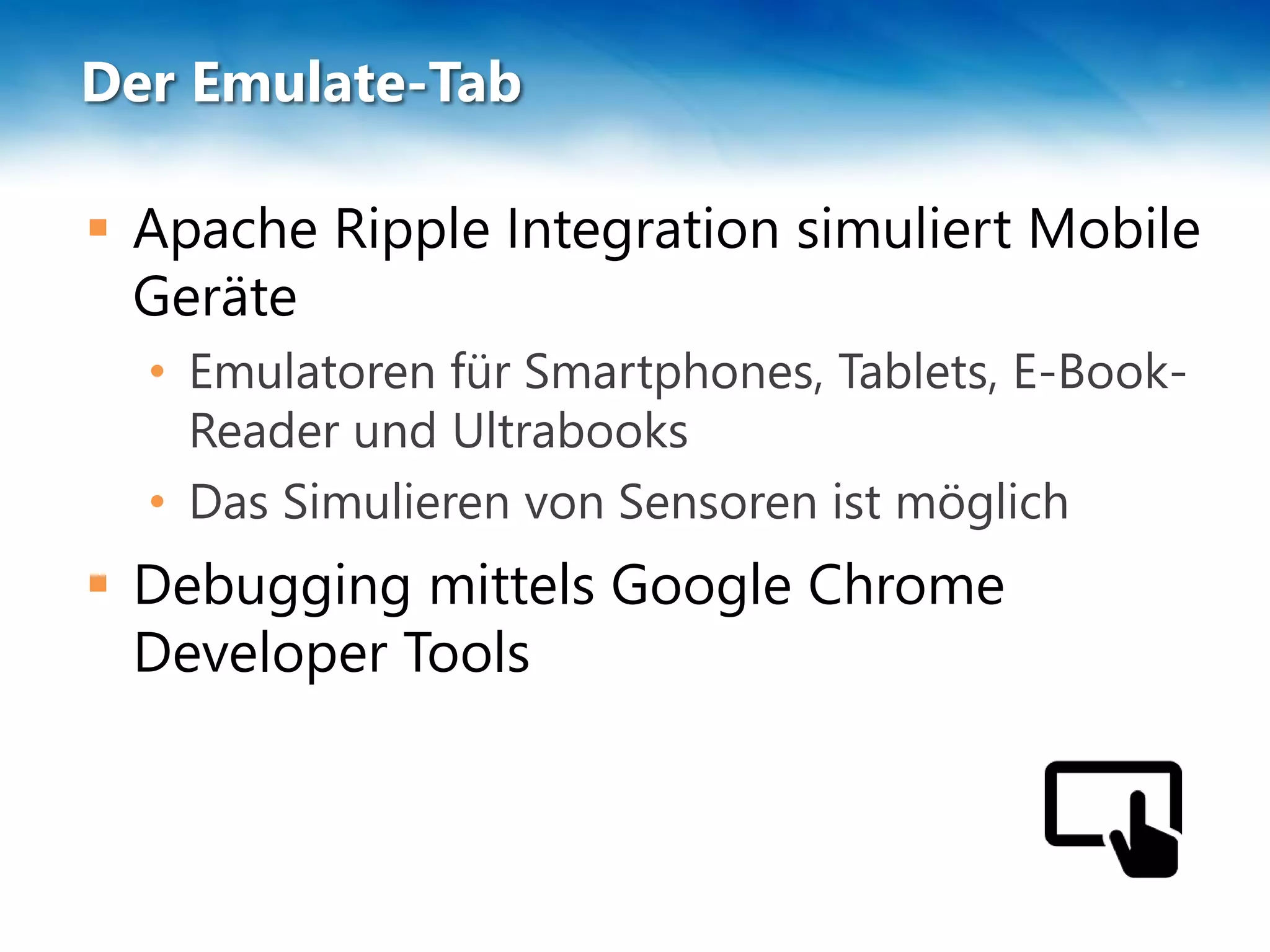 Der Emulate-Tab
 Apache Ripple Integration simuliert Mobile
Geräte
• Emulatoren für Smartphones, Tablets, E-Book-
Reader und Ultrabooks
• Das Simulieren von Sensoren ist möglich
 Debugging mittels Google Chrome
Developer Tools
 