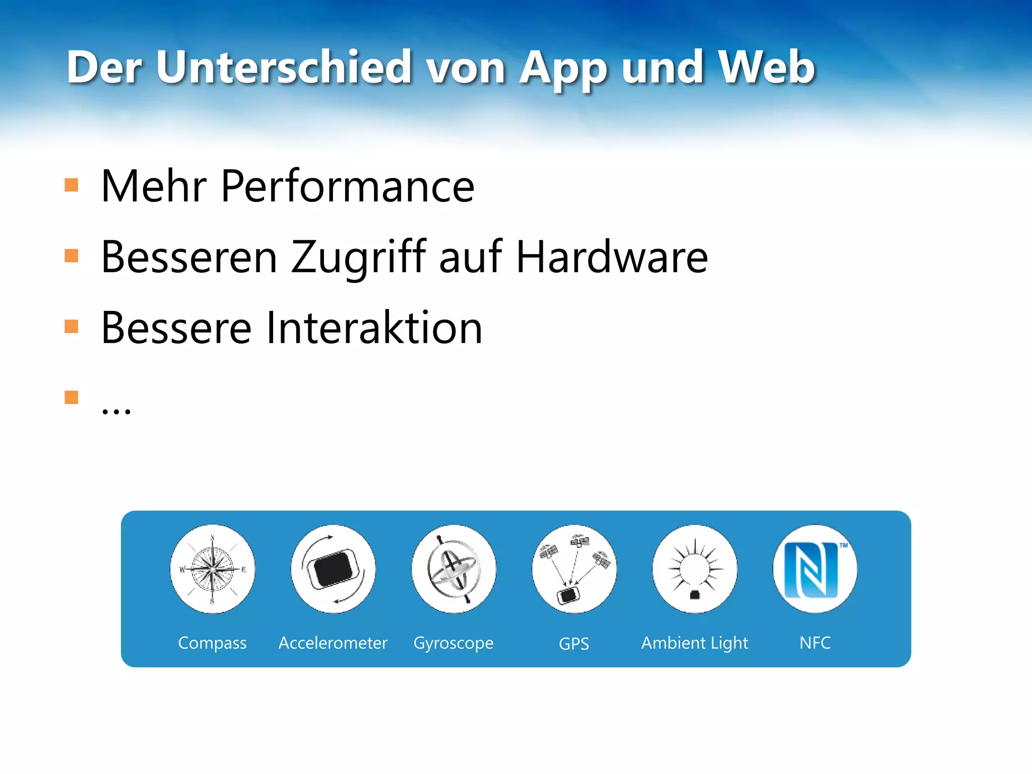 Der Unterschied von App und Web
 Mehr Performance
 Besseren Zugriff auf Hardware
 Bessere Interaktion
 …
Accelerometer Gyroscope GPS Ambient LightCompass NFC
 