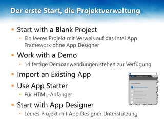 Der erste Start, die Projektverwaltung
 Start with a Blank Project
• Ein leeres Projekt mit Verweis auf das Intel App
Framework ohne App Designer
 Work with a Demo
• 14 fertige Demoanwendungen stehen zur Verfügung
 Import an Existing App
 Use App Starter
• Für HTML-Anfänger
 Start with App Designer
• Leeres Projekt mit App Designer Unterstützung
 