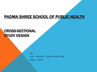 PADMA SHREE SCHOOL OF PUBLIC HEALTH
CROSS-SECTIONAL
STUDY DESIGN
B Y -
D R . R A H U L S H R I V A S T A V A
B D S , M P H
 
