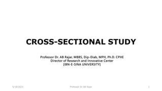 CROSS-SECTIONAL STUDY
1
Professor Dr. AB Rajar, MBBS, Dip-Diab, MPH, Ph.D. CPHE
Director of Research and Innovative Center
[IBN-E-SINA UNIVERSITY]
5/18/2023 Professor Dr AB Rajar
 