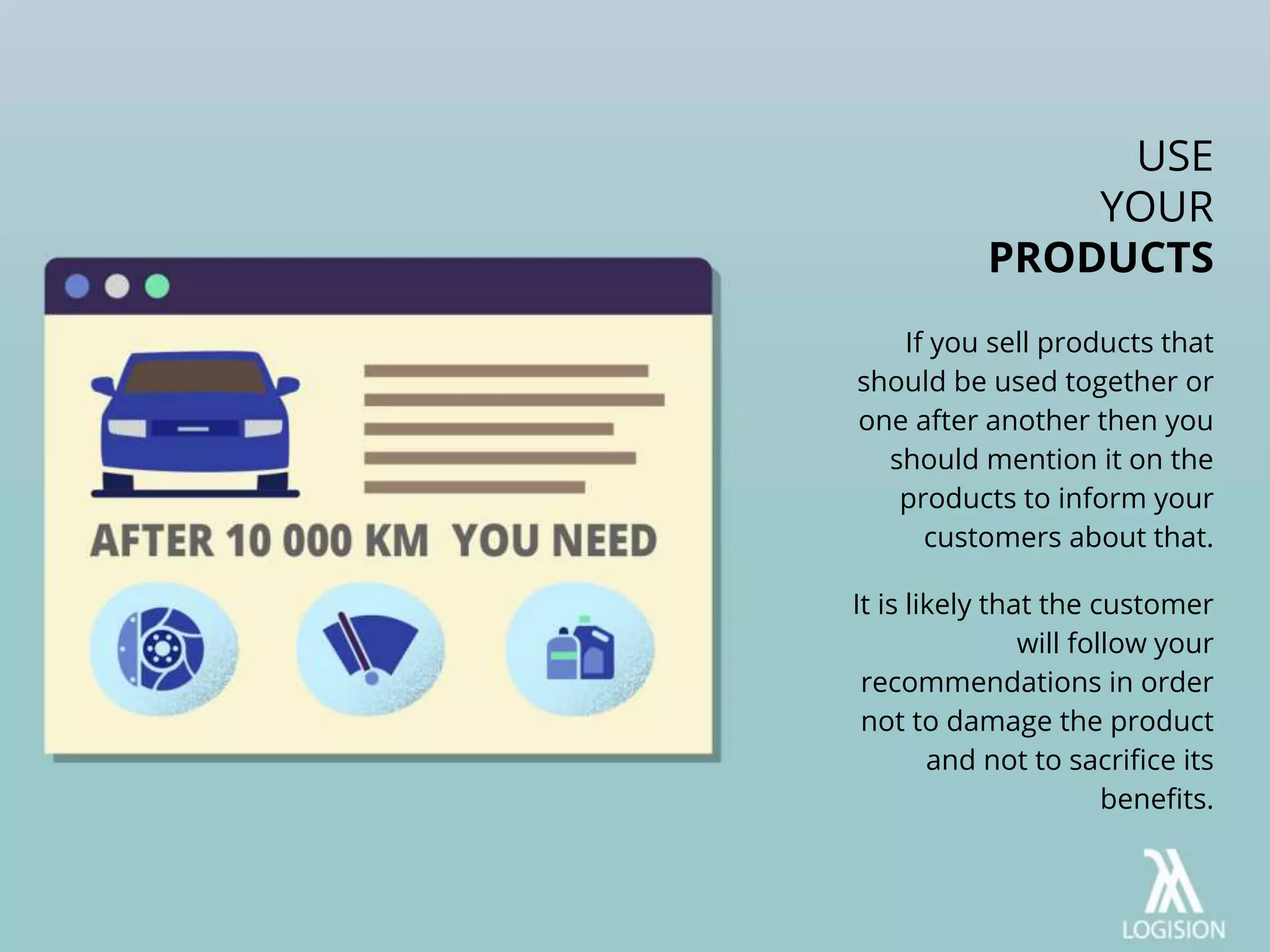 If you sell products that
should be used together or
one after another then you
should mention it on the
products to inform your
customers about that.
It is likely that the customer
will follow your
recommendations in order
not to damage the product
and not to sacrifice its
benefits.
USE
YOUR
PRODUCTS
 