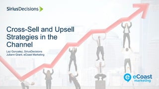 Cross-Sell and Upsell
Strategies in the
Channel
Laz Gonzalez, SiriusDecisions
Juliann Grant, eCoast Marketing
 