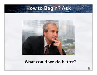 How to Begin? Ask




What could we do better?
                           19
 