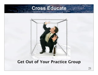 Cross Educate




Get Out of Your Practice Group
                                 21
 