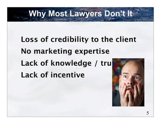 Why Most Lawyers Don’t It


Loss of credibility to the client
No marketing expertise
Lack of knowledge / trust
Lack of incentive




                                    5
 