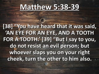 Matthew 5:38-39

[38] “You have heard that it was said,
 ‘AN EYE FOR AN EYE, AND A TOOTH
FOR A TOOTH.’ [39] “But I say to you,
   do not resist an evil person; but
   whoever slaps you on your right
  cheek, turn the other to him also.
 