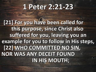 1 Peter 2:21-23
 [21] For you have been called for
    this purpose, since Christ also
   suffered for you, leaving you an
example for you to follow in His steps,
 [22] WHO COMMITTED NO SIN,
NOR WAS ANY DECEIT FOUND
             IN HIS MOUTH;
 