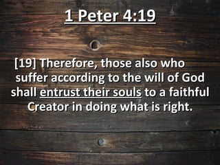 1 Peter 4:19

 [19] Therefore, those also who
 suffer according to the will of God
shall entrust their souls to a faithful
   Creator in doing what is right.
 