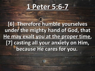 1 Peter 5:6-7

  [6] Therefore humble yourselves
under the mighty hand of God, that
He may exalt you at the proper time,
 [7] casting all your anxiety on Him,
      because He cares for you.
 