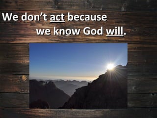 We don’t act because
     we know God will.
 