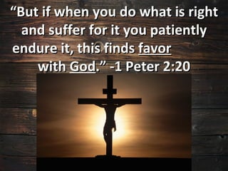 “But if when you do what is right
  and suffer for it you patiently
endure it, this finds favor
    with God.” -1 Peter 2:20
 
