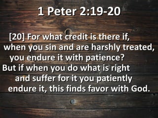 1 Peter 2:19-20
 [20] For what credit is there if,
when you sin and are harshly treated,
 you endure it with patience?
But if when you do what is right
   and suffer for it you patiently
 endure it, this finds favor with God.
 