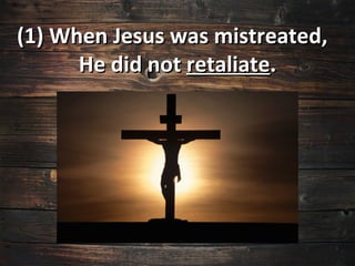 (1) When Jesus was mistreated,
      He did not retaliate.
 